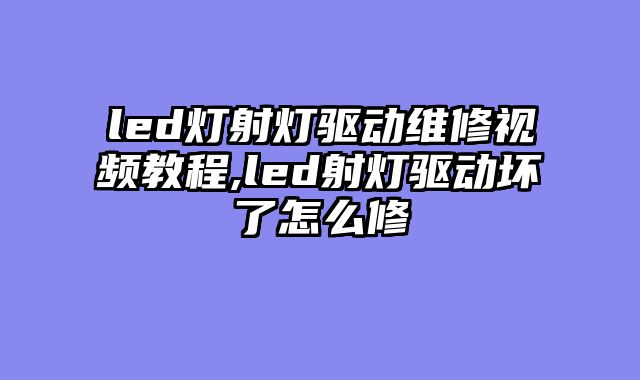 led灯射灯驱动维修视频教程,led射灯驱动坏了怎么修