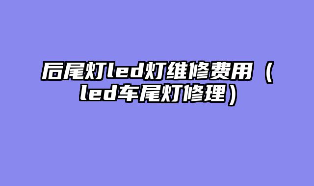后尾灯led灯维修费用（led车尾灯修理）