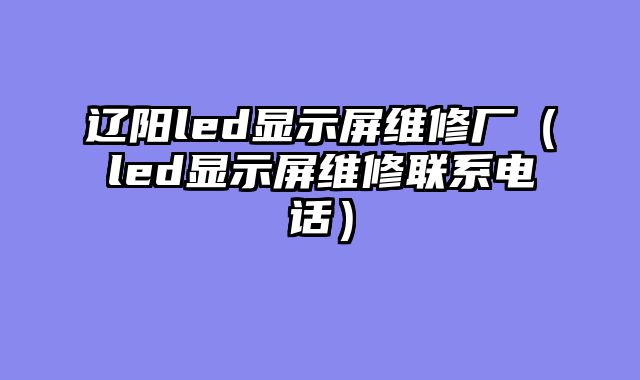 辽阳led显示屏维修厂（led显示屏维修联系电话）