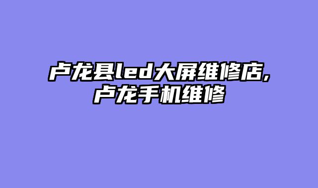 卢龙县led大屏维修店,卢龙手机维修
