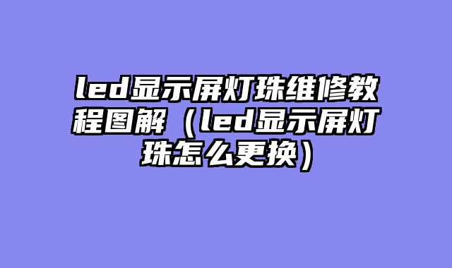 led显示屏灯珠维修教程图解（led显示屏灯珠怎么更换）