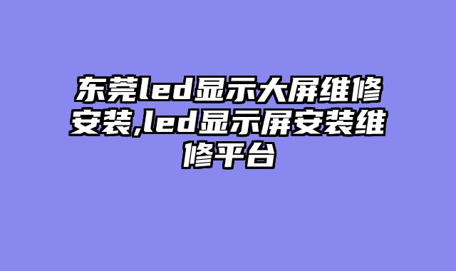 东莞led显示大屏维修安装,led显示屏安装维修平台
