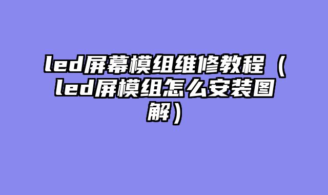 led屏幕模组维修教程（led屏模组怎么安装图解）