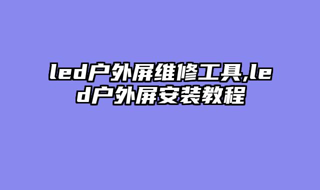 led户外屏维修工具,led户外屏安装教程