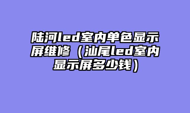 陆河led室内单色显示屏维修（汕尾led室内显示屏多少钱）