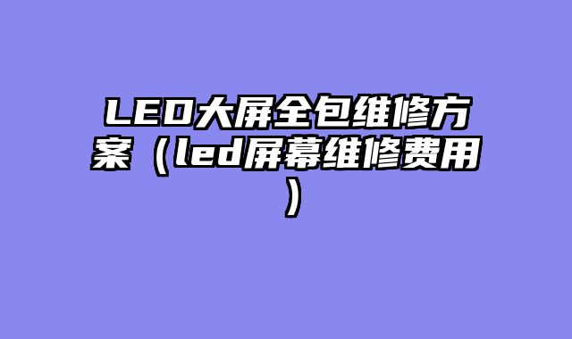 LED大屏全包维修方案（led屏幕维修费用）