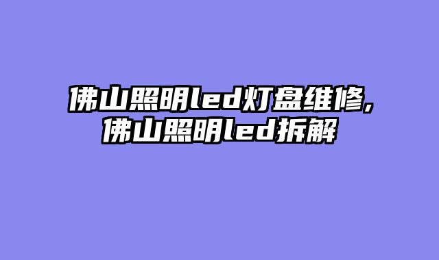 佛山照明led灯盘维修,佛山照明led拆解