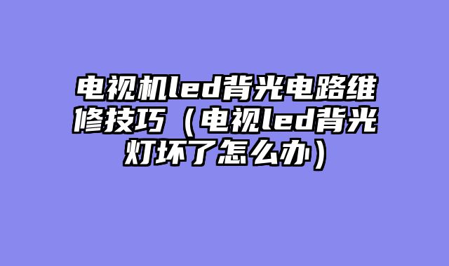 电视机led背光电路维修技巧（电视led背光灯坏了怎么办）