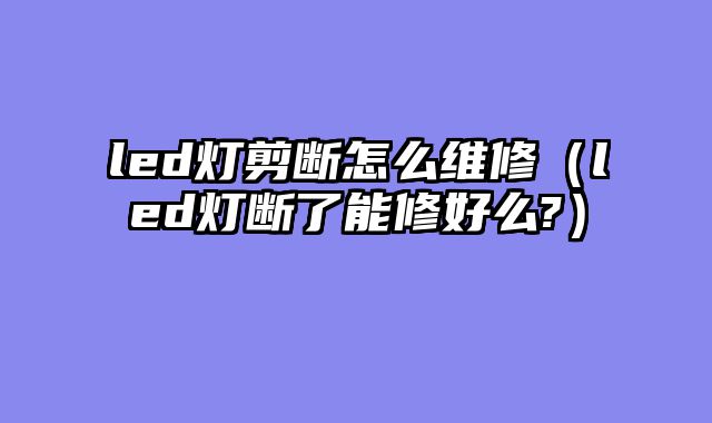 led灯剪断怎么维修（led灯断了能修好么?）