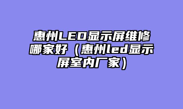 惠州LED显示屏维修哪家好（惠州led显示屏室内厂家）