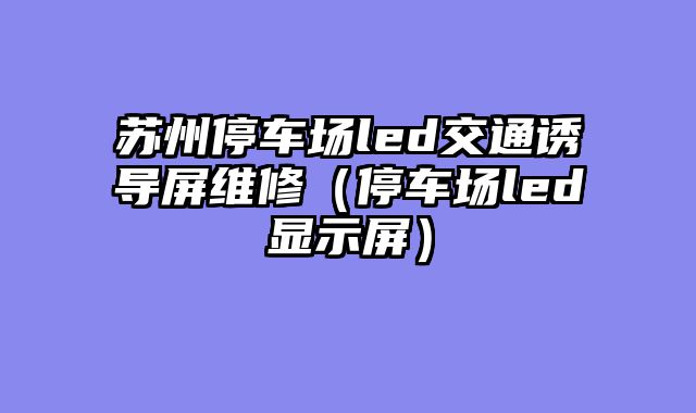 苏州停车场led交通诱导屏维修（停车场led显示屏）