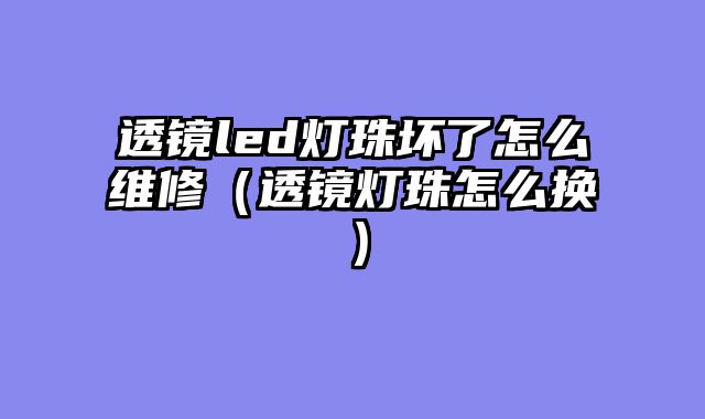 透镜led灯珠坏了怎么维修（透镜灯珠怎么换）