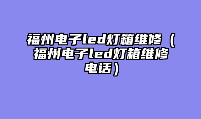 福州电子led灯箱维修（福州电子led灯箱维修电话）