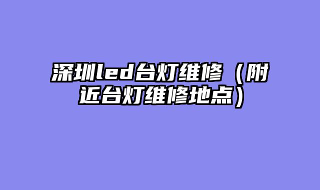 深圳led台灯维修（附近台灯维修地点）