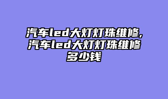 汽车led大灯灯珠维修,汽车led大灯灯珠维修多少钱