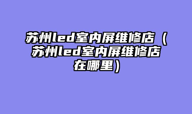 苏州led室内屏维修店（苏州led室内屏维修店在哪里）