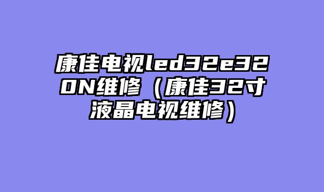 康佳电视led32e320N维修（康佳32寸液晶电视维修）