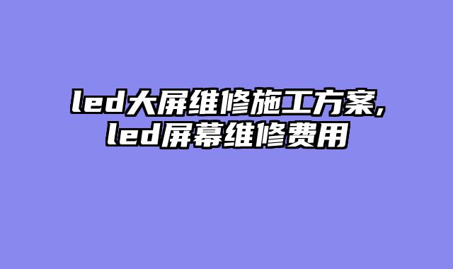 led大屏维修施工方案,led屏幕维修费用