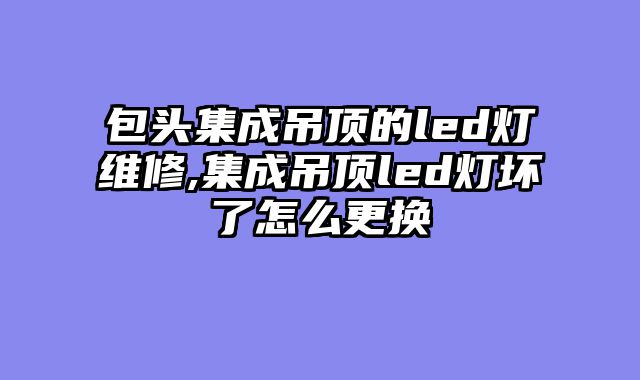 包头集成吊顶的led灯维修,集成吊顶led灯坏了怎么更换