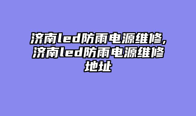 济南led防雨电源维修,济南led防雨电源维修地址
