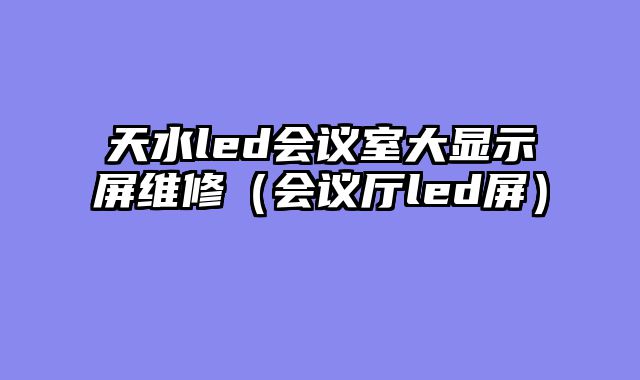 天水led会议室大显示屏维修（会议厅led屏）