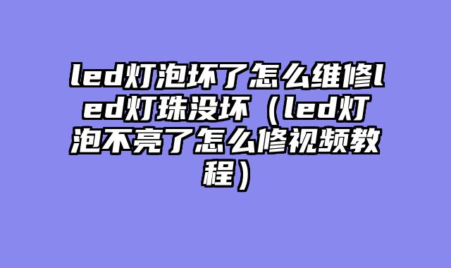 led灯泡坏了怎么维修led灯珠没坏（led灯泡不亮了怎么修视频教程）