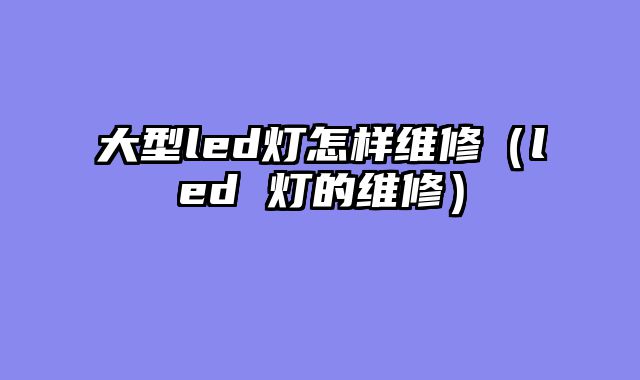 大型led灯怎样维修（led 灯的维修）