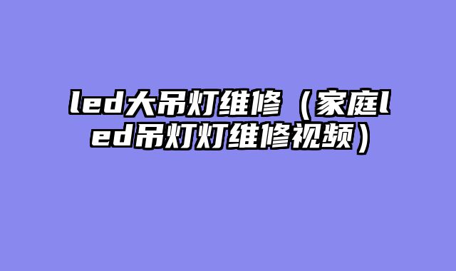 led大吊灯维修（家庭led吊灯灯维修视频）
