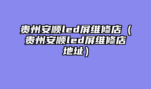 贵州安顺led屏维修店（贵州安顺led屏维修店地址）