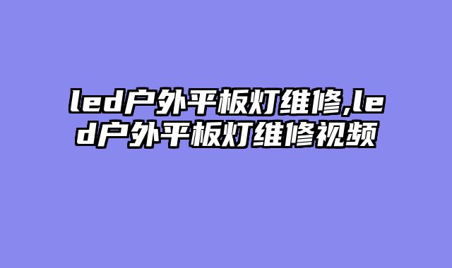 led户外平板灯维修,led户外平板灯维修视频