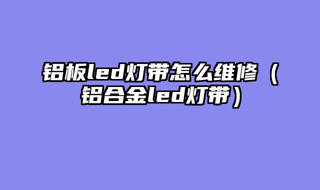 铝板led灯带怎么维修（铝合金led灯带）