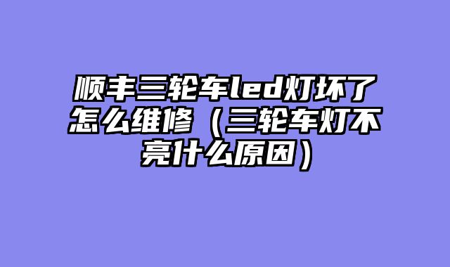 顺丰三轮车led灯坏了怎么维修（三轮车灯不亮什么原因）