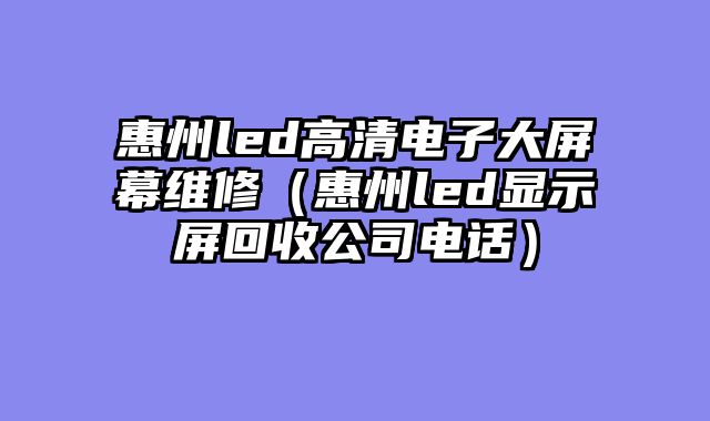 惠州led高清电子大屏幕维修（惠州led显示屏回收公司电话）
