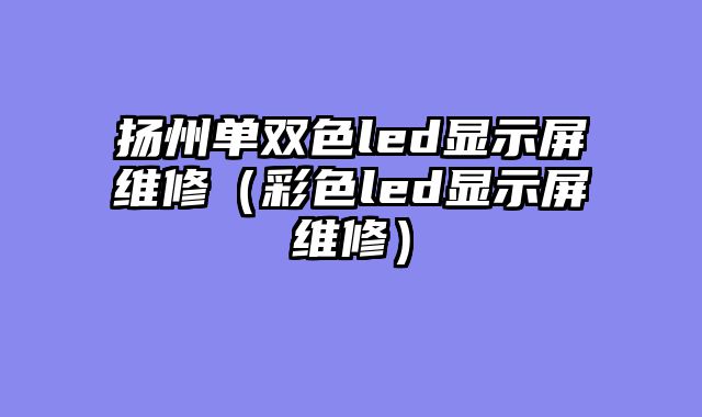 扬州单双色led显示屏维修（彩色led显示屏维修）