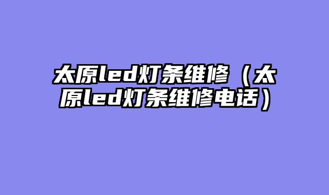 太原led灯条维修（太原led灯条维修电话）