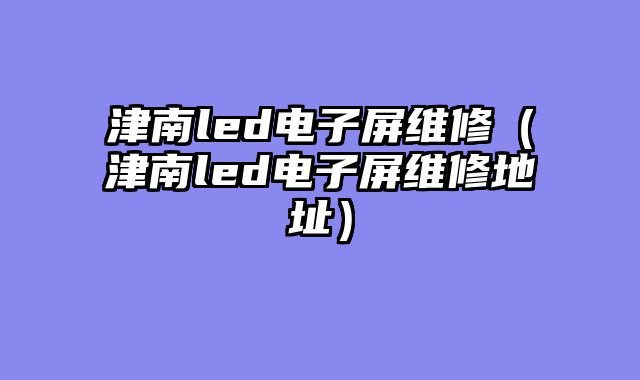 津南led电子屏维修（津南led电子屏维修地址）