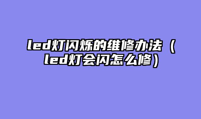 led灯闪烁的维修办法（led灯会闪怎么修）