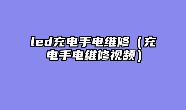 led充电手电维修（充电手电维修视频）
