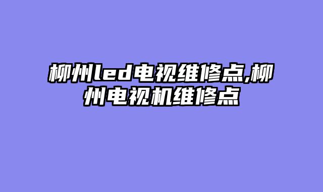 柳州led电视维修点,柳州电视机维修点