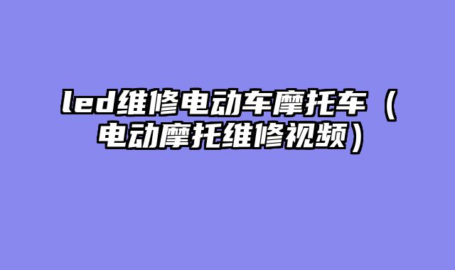 led维修电动车摩托车（电动摩托维修视频）
