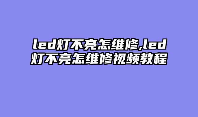 led灯不亮怎维修,led灯不亮怎维修视频教程