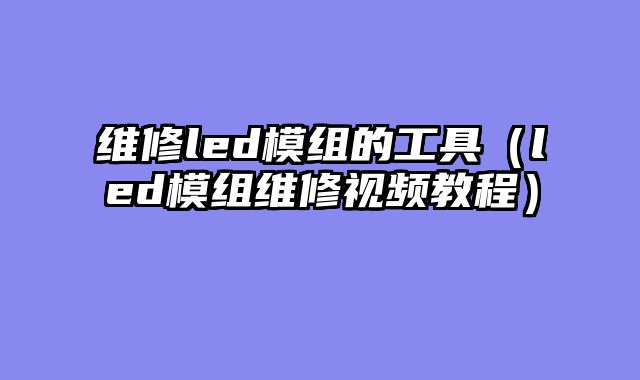 维修led模组的工具（led模组维修视频教程）