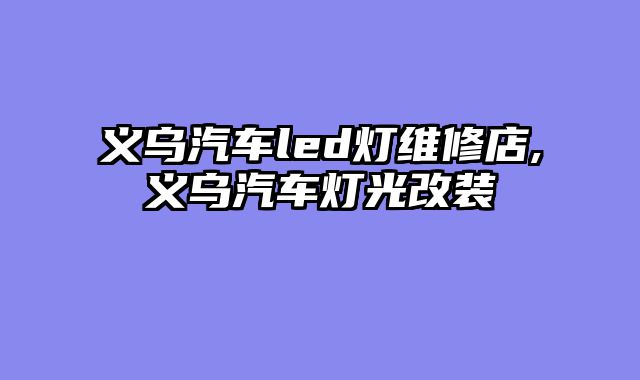 义乌汽车led灯维修店,义乌汽车灯光改装