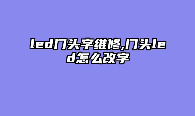led门头字维修,门头led怎么改字