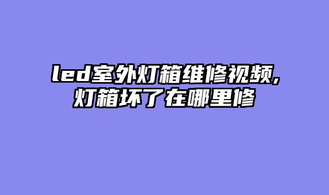 led室外灯箱维修视频,灯箱坏了在哪里修