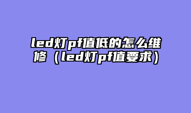 led灯pf值低的怎么维修（led灯pf值要求）
