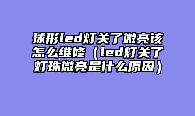 球形led灯关了微亮该怎么维修（led灯关了灯珠微亮是什么原因）
