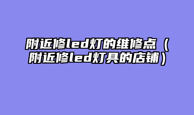 附近修led灯的维修点（附近修led灯具的店铺）