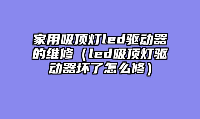 家用吸顶灯led驱动器的维修（led吸顶灯驱动器坏了怎么修）