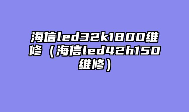 海信led32k1800维修（海信led42h150维修）